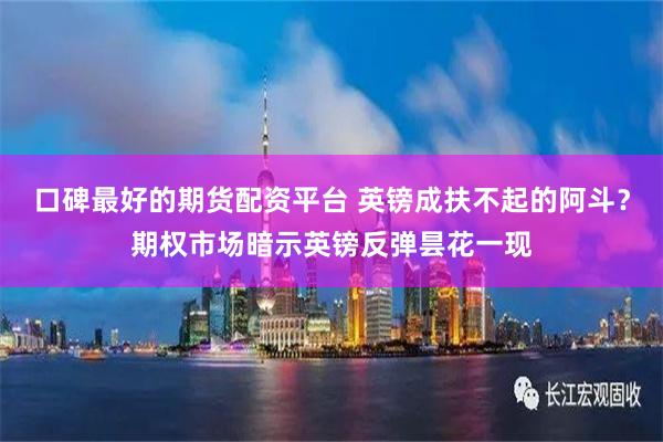 口碑最好的期货配资平台 英镑成扶不起的阿斗？期权市场暗示英镑反弹昙花一现