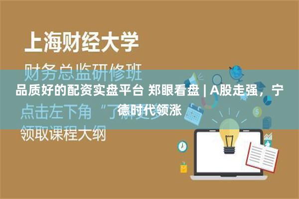品质好的配资实盘平台 郑眼看盘 | A股走强，宁德时代领涨