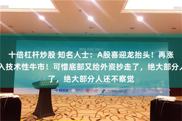 十倍杠杆炒股 知名人士：A股喜迎龙抬头！再涨94点就步入技术性牛市！可惜底部又给外资抄走了，绝大部分人还不察觉