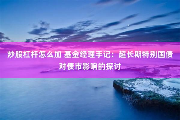 炒股杠杆怎么加 基金经理手记：超长期特别国债对债市影响的探讨