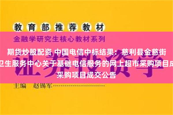 期货炒股配资 中国电信中标结果：慈利县金慈街道社区卫生服务中心关于基础电信服务的网上超市采购项目成交公告