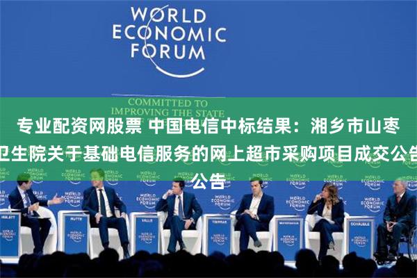 专业配资网股票 中国电信中标结果：湘乡市山枣卫生院关于基础电信服务的网上超市采购项目成交公告