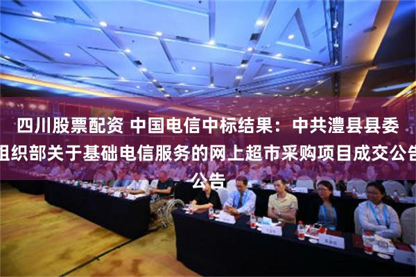 四川股票配资 中国电信中标结果：中共澧县县委组织部关于基础电信服务的网上超市采购项目成交公告