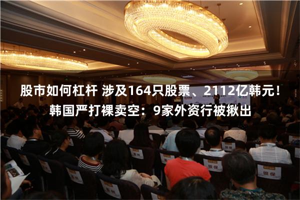 股市如何杠杆 涉及164只股票、2112亿韩元！韩国严打裸卖空：9家外资行被揪出