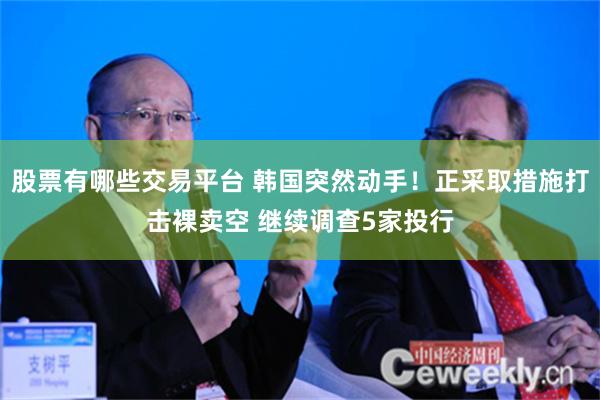 股票有哪些交易平台 韩国突然动手！正采取措施打击裸卖空 继续调查5家投行