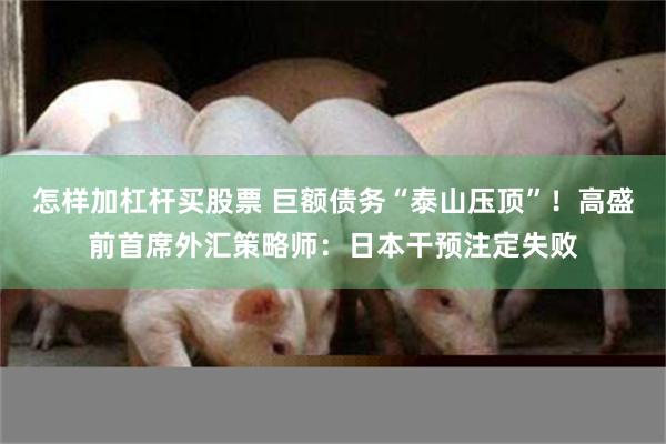 怎样加杠杆买股票 巨额债务“泰山压顶”！高盛前首席外汇策略师：日本干预注定失败