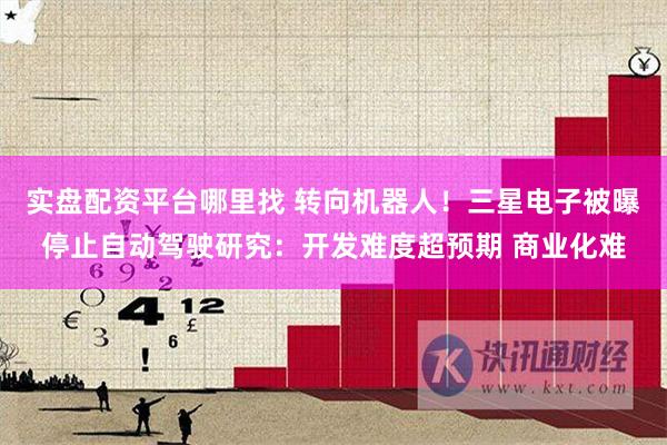 实盘配资平台哪里找 转向机器人！三星电子被曝停止自动驾驶研究：开发难度超预期 商业化难