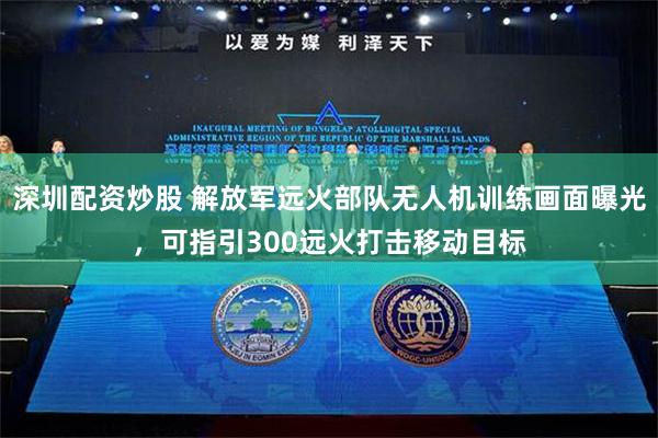 深圳配资炒股 解放军远火部队无人机训练画面曝光，可指引300远火打击移动目标