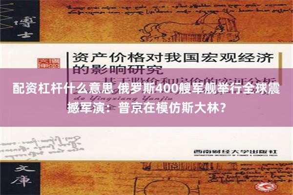 配资杠杆什么意思 俄罗斯400艘军舰举行全球震撼军演：普京在模仿斯大林？