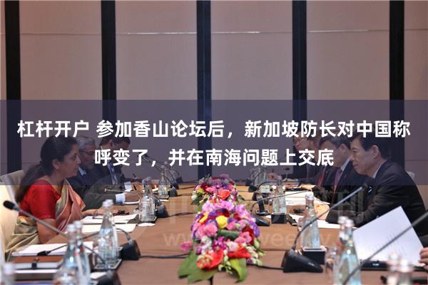 杠杆开户 参加香山论坛后，新加坡防长对中国称呼变了，并在南海问题上交底