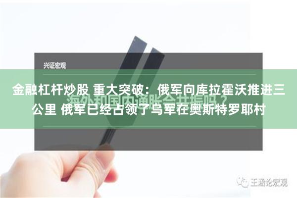 金融杠杆炒股 重大突破：俄军向库拉霍沃推进三公里 俄军已经占领了乌军在奥斯特罗耶村