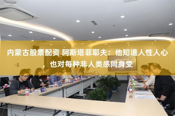 内蒙古股票配资 阿斯塔菲耶夫：他知道人性人心，也对每种非人类感同身受