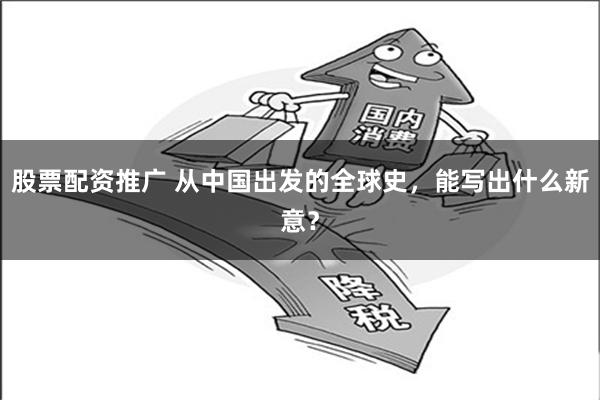 股票配资推广 从中国出发的全球史，能写出什么新意？