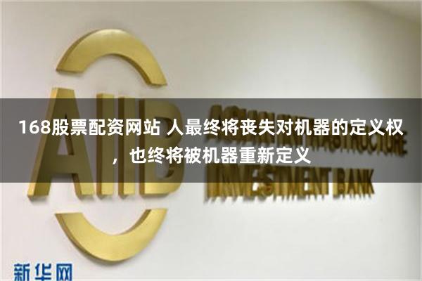 168股票配资网站 人最终将丧失对机器的定义权，也终将被机器重新定义