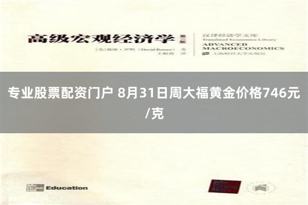 专业股票配资门户 8月31日周大福黄金价格746元/克
