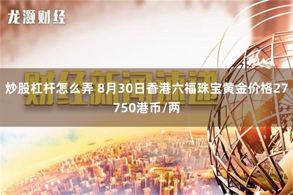 炒股杠杆怎么弄 8月30日香港六福珠宝黄金价格27750港币/两