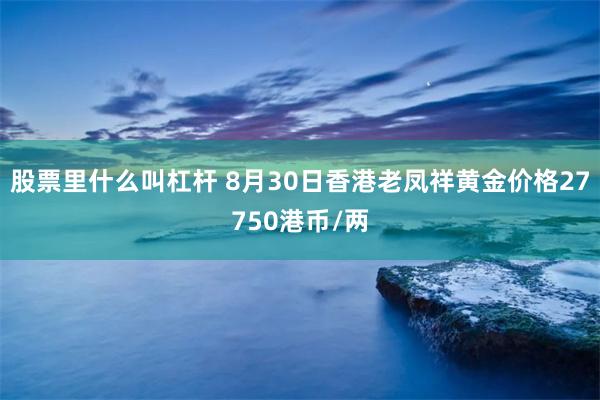 股票里什么叫杠杆 8月30日香港老凤祥黄金价格27750港币/两