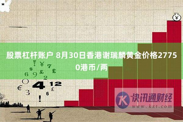 股票杠杆账户 8月30日香港谢瑞麟黄金价格27750港币/两