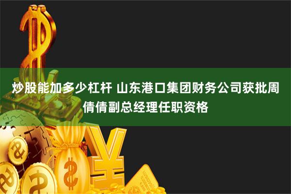 炒股能加多少杠杆 山东港口集团财务公司获批周倩倩副总经理任职资格
