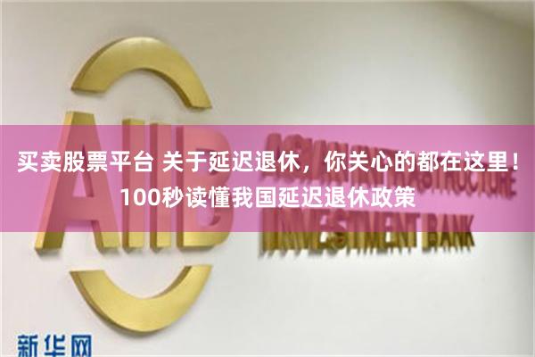 买卖股票平台 关于延迟退休，你关心的都在这里！100秒读懂我国延迟退休政策