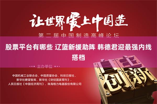股票平台有哪些 辽篮新援助阵 韩德君迎最强内线搭档