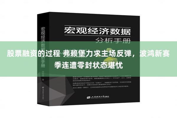 股票融资的过程 弗赖堡力求主场反弹，波鸿新赛季连遭零封状态堪忧