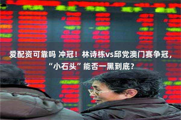 爱配资可靠吗 冲冠！林诗栋vs邱党澳门赛争冠，“小石头”能否一黑到底？