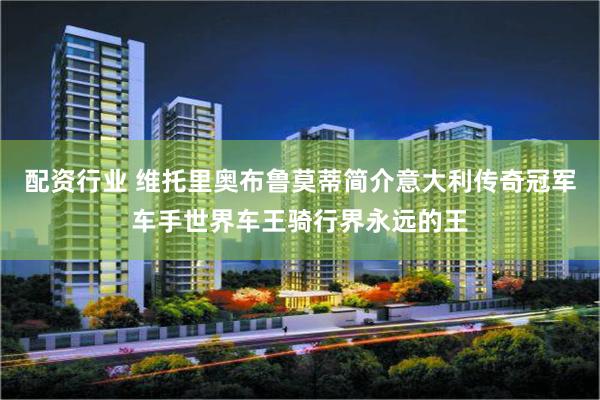 配资行业 维托里奥布鲁莫蒂简介意大利传奇冠军车手世界车王骑行界永远的王