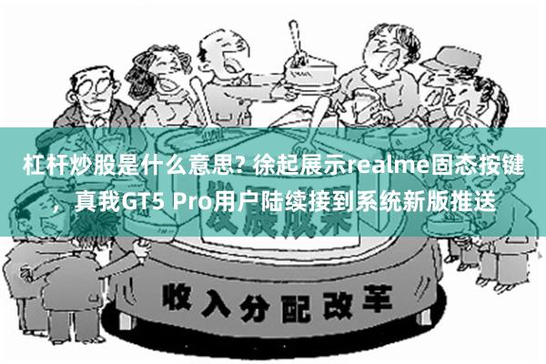 杠杆炒股是什么意思? 徐起展示realme固态按键，真我GT5 Pro用户陆续接到系统新版推送