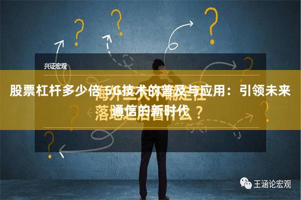 股票杠杆多少倍 5G技术的普及与应用：引领未来通信的新时代