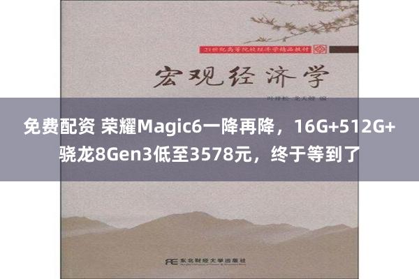 免费配资 荣耀Magic6一降再降，16G+512G+骁龙8Gen3低至3578元，终于等到了