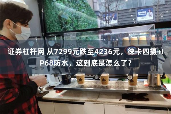 证券杠杆网 从7299元跌至4236元，徕卡四摄+IP68防水，这到底是怎么了？