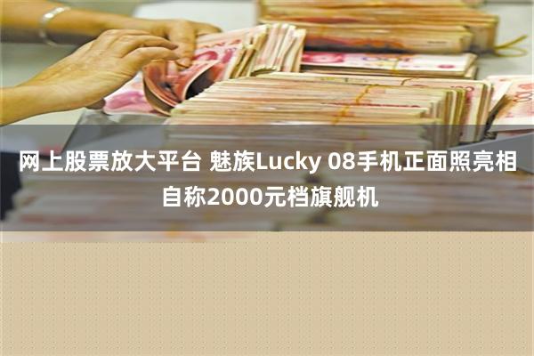 网上股票放大平台 魅族Lucky 08手机正面照亮相 自称2000元档旗舰机