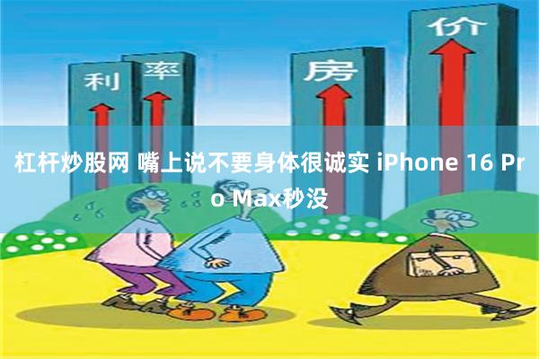 杠杆炒股网 嘴上说不要身体很诚实 iPhone 16 Pro Max秒没