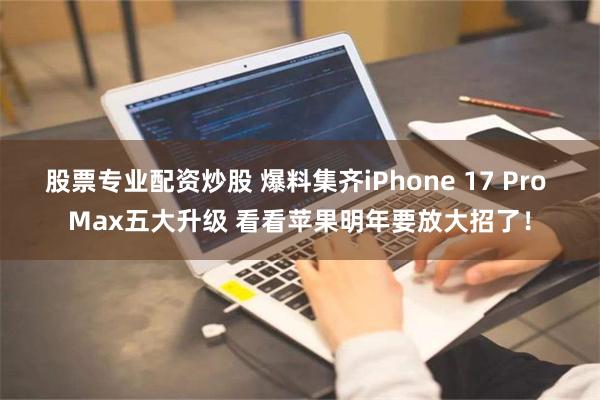 股票专业配资炒股 爆料集齐iPhone 17 Pro Max五大升级 看看苹果明年要放大招了！