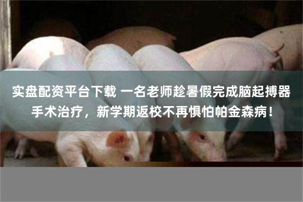实盘配资平台下载 一名老师趁暑假完成脑起搏器手术治疗，新学期返校不再惧怕帕金森病！