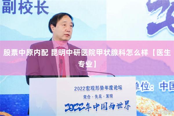 股票中原内配 昆明中研医院甲状腺科怎么样【医生专业】