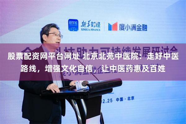 股票配资网平台网址 北京北苑中医院：走好中医路线，增强文化自信，让中医药惠及百姓