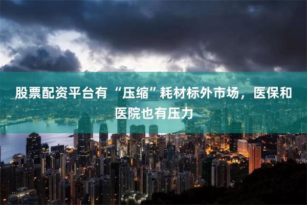 股票配资平台有 “压缩”耗材标外市场，医保和医院也有压力