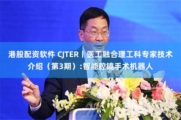 港股配资软件 CJTER丨医工融合理工科专家技术介绍（第3期）:智能腔镜手术机器人