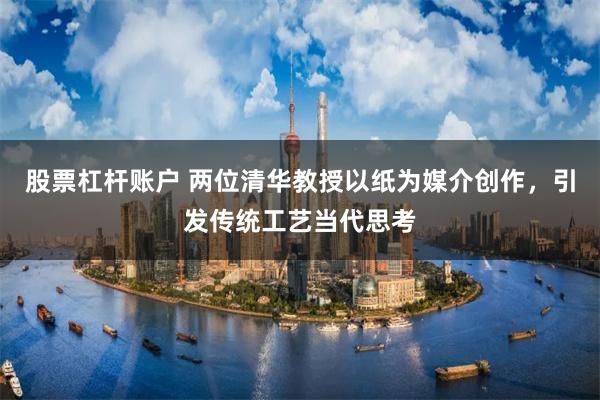 股票杠杆账户 两位清华教授以纸为媒介创作，引发传统工艺当代思考
