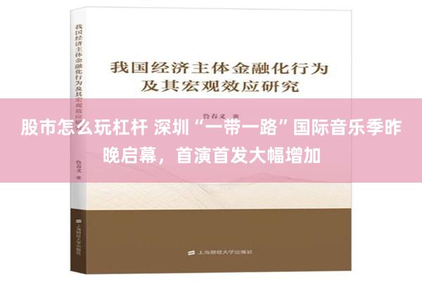 股市怎么玩杠杆 深圳“一带一路”国际音乐季昨晚启幕，首演首发大幅增加
