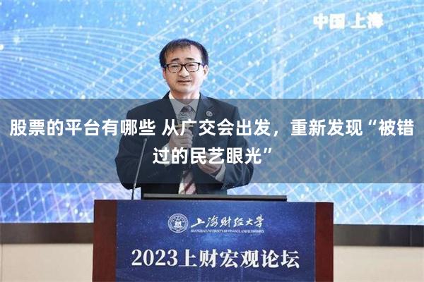 股票的平台有哪些 从广交会出发，重新发现“被错过的民艺眼光”