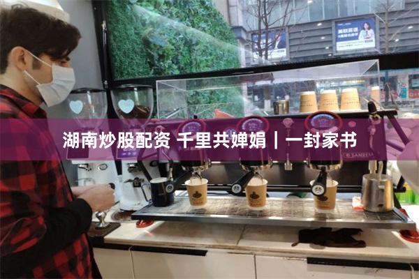 湖南炒股配资 千里共婵娟｜一封家书