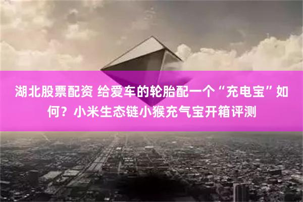 湖北股票配资 给爱车的轮胎配一个“充电宝”如何？小米生态链小猴充气宝开箱评测