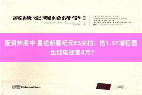 配资炒股中 星途新星纪元ES实拍！搭1.5T增程器 比纯电便宜4万？