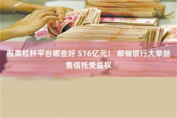 股票杠杆平台哪些好 516亿元！ 邮储银行大举抛售信托受益权