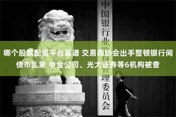 哪个股票配资平台靠谱 交易商协会出手整顿银行间债市乱象 中金公司、光大证券等6机构被查