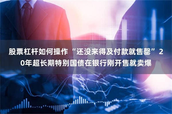 股票杠杆如何操作 “还没来得及付款就售罄” 20年超长期特别国债在银行刚开售就卖爆