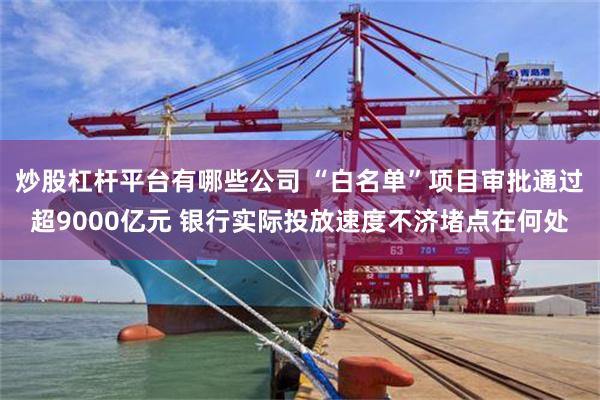 炒股杠杆平台有哪些公司 “白名单”项目审批通过超9000亿元 银行实际投放速度不济堵点在何处